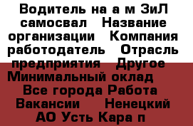 Водитель на а/м ЗиЛ самосвал › Название организации ­ Компания-работодатель › Отрасль предприятия ­ Другое › Минимальный оклад ­ 1 - Все города Работа » Вакансии   . Ненецкий АО,Усть-Кара п.